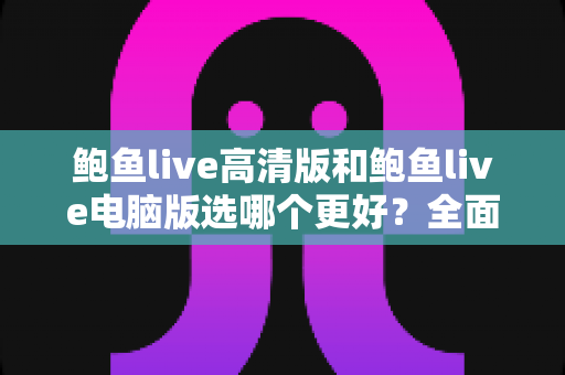 鲍鱼live高清版和鲍鱼live电脑版选哪个更好？全面对比解析助你轻松做出最佳选择