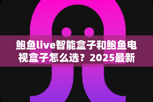 鲍鱼live智能盒子和鲍鱼电视盒子怎么选?2025最新选购攻略助你一步到位 鲍鱼live智能盒子和鲍鱼电视盒子怎么选?2025最新选购攻略助你一步到位