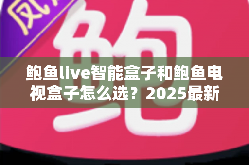 鲍鱼live智能盒子和鲍鱼电视盒子怎么选?2025最新选购攻略助你一步到位 鲍鱼live智能盒子和鲍鱼电视盒子怎么选?2025最新选购攻略助你一步到位