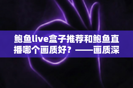鲍鱼live盒子推荐和鲍鱼直播哪个画质好？——画质深度对比与选购全攻略