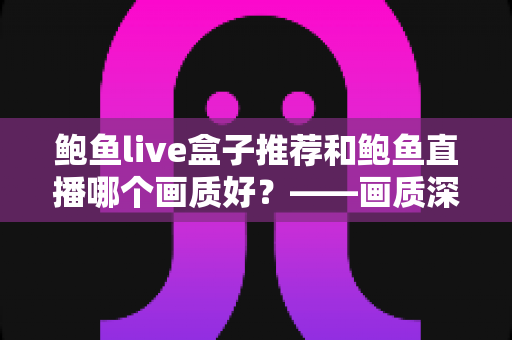鲍鱼live盒子推荐和鲍鱼直播哪个画质好？——画质深度对比与选购全攻略