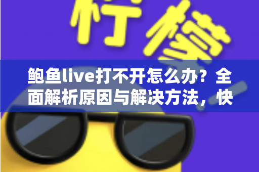 鲍鱼live打不开怎么办？全面解析原因与解决方法，快速恢复正常观看体验