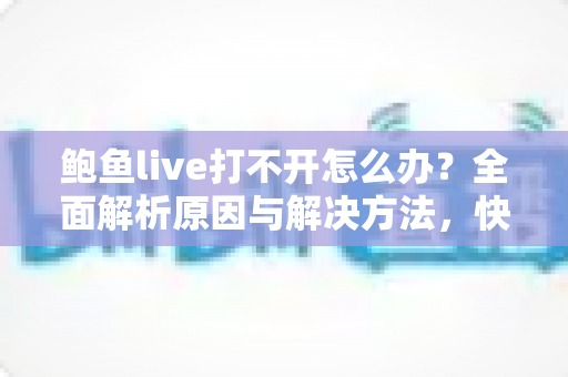 鲍鱼live打不开怎么办？全面解析原因与解决方法，快速恢复正常观看体验