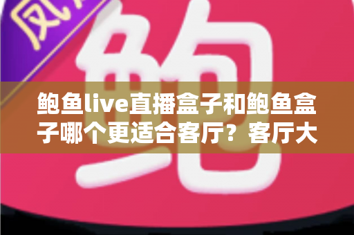 鲍鱼live直播盒子和鲍鱼盒子哪个更适合客厅?客厅大屏观影设备全方位深度对比与选购指南 鲍鱼live直播盒子和鲍鱼盒子哪个更适合客厅?客厅大屏观影设备全方位深度对比与选购指南