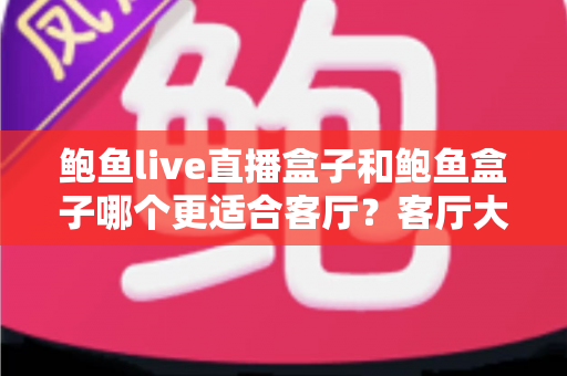 鲍鱼live直播盒子和鲍鱼盒子哪个更适合客厅?客厅大屏观影设备全方位深度对比与选购指南 鲍鱼live直播盒子和鲍鱼盒子哪个更适合客厅?客厅大屏观影设备全方位深度对比与选购指南