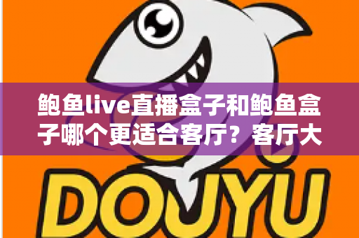 鲍鱼live直播盒子和鲍鱼盒子哪个更适合客厅?客厅大屏观影设备全方位深度对比与选购指南 鲍鱼live直播盒子和鲍鱼盒子哪个更适合客厅?客厅大屏观影设备全方位深度对比与选购指南