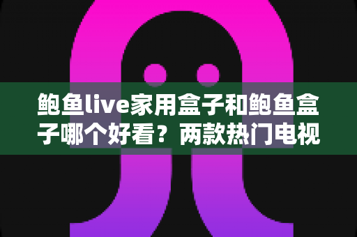 鲍鱼live家用盒子和鲍鱼盒子哪个好看?两款热门电视盒子外观设计全面对比与选购指南 鲍鱼live家用盒子和鲍鱼盒子哪个好看?两款热门电视盒子外观设计全面对比与选购指南
