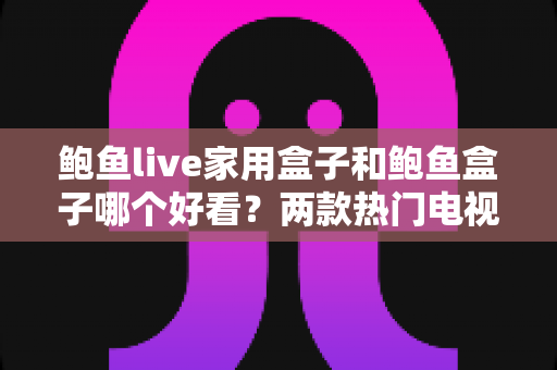 鲍鱼live家用盒子和鲍鱼盒子哪个好看?两款热门电视盒子外观设计全面对比与选购指南 鲍鱼live家用盒子和鲍鱼盒子哪个好看?两款热门电视盒子外观设计全面对比与选购指南