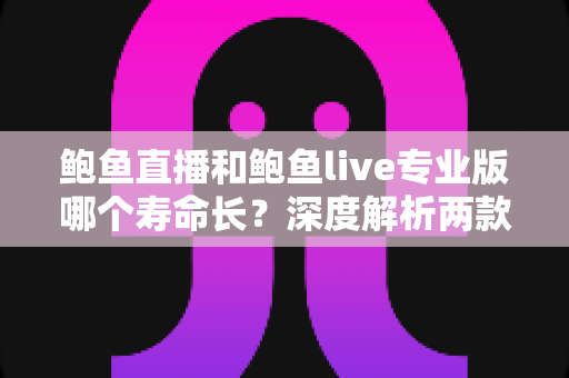 鲍鱼直播和鲍鱼live专业版哪个寿命长?深度解析两款应用的使用寿命与稳定性差异 鲍鱼直播和鲍鱼live专业版哪个寿命长?深度解析两款应用的使用寿命与稳定性差异