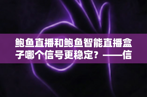 鲍鱼直播和鲍鱼智能直播盒子哪个信号更稳定?——信号稳定性深度对比与实用选购指南 鲍鱼直播和鲍鱼智能直播盒子哪个信号更稳定?——信号稳定性深度对比与实用选购指南