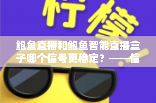 鲍鱼直播和鲍鱼智能直播盒子哪个信号更稳定?——信号稳定性深度对比与实用选购指南 鲍鱼直播和鲍鱼智能直播盒子哪个信号更稳定?——信号稳定性深度对比与实用选购指南