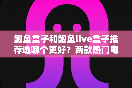 鲍鱼盒子和鲍鱼live盒子推荐选哪个更好？两款热门电视盒子全方位对比与选购指南