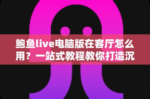 鲍鱼live电脑版在客厅怎么用?一站式教程教你打造沉浸式客厅大屏直播体验 鲍鱼live电脑版在客厅怎么用?一站式教程教你打造沉浸式客厅大屏直播体验