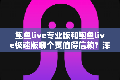 鲍鱼live专业版和鲍鱼live极速版哪个更值得信赖?深度对比分析与安全选择全指南 鲍鱼live专业版和鲍鱼live极速版哪个更值得信赖?深度对比分析与安全选择全指南