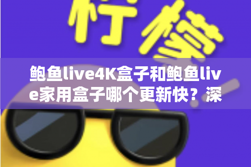 鲍鱼live4K盒子和鲍鱼live家用盒子哪个更新快?深度对比分析与选购全攻略 鲍鱼live4K盒子和鲍鱼live家用盒子哪个更新快?深度对比分析与选购全攻略