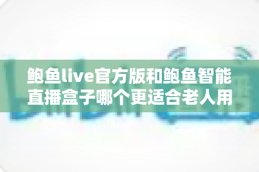 鲍鱼live官方版和鲍鱼智能直播盒子哪个更适合老人用?一篇帮子女做出正确选择的贴心指南 鲍鱼live官方版和鲍鱼智能直播盒子哪个更适合老人用?一篇帮子女做出正确选择的贴心指南