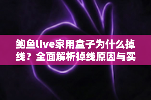 鲍鱼live家用盒子为什么掉线？全面解析掉线原因与实用解决方案