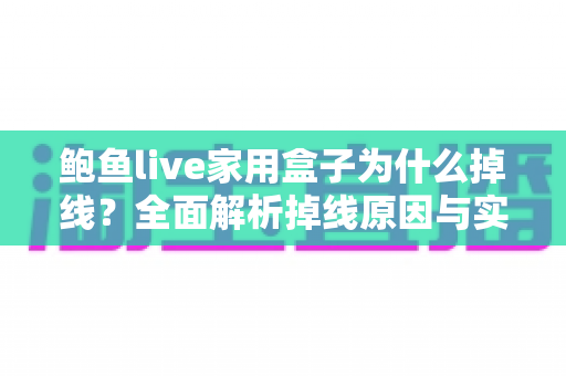 鲍鱼live家用盒子为什么掉线？全面解析掉线原因与实用解决方案