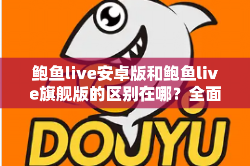 鲍鱼live安卓版和鲍鱼live旗舰版的区别在哪？全面解析两大版本核心差异，帮你轻松选对版本