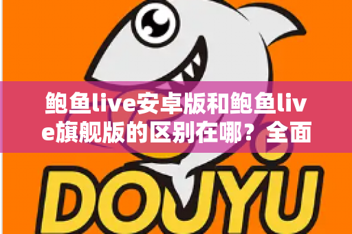 鲍鱼live安卓版和鲍鱼live旗舰版的区别在哪？全面解析两大版本核心差异，帮你轻松选对版本