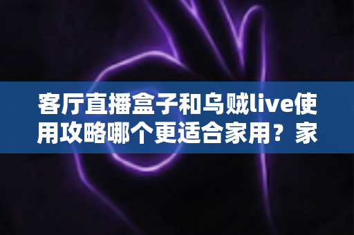 客厅直播盒子和乌贼live使用攻略哪个更适合家用?家庭影音方案深度对比全解析 客厅直播盒子和乌贼live使用攻略哪个更适合家用?家庭影音方案深度对比全解析