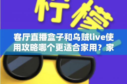 客厅直播盒子和乌贼live使用攻略哪个更适合家用?家庭影音方案深度对比全解析 客厅直播盒子和乌贼live使用攻略哪个更适合家用?家庭影音方案深度对比全解析