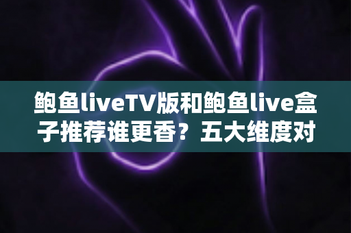 鲍鱼liveTV版和鲍鱼live盒子推荐谁更香？五大维度对比帮你选对不踩坑