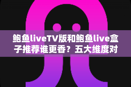 鲍鱼liveTV版和鲍鱼live盒子推荐谁更香？五大维度对比帮你选对不踩坑