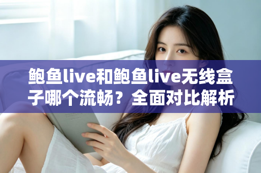 鲍鱼live和鲍鱼live无线盒子哪个流畅？全面对比解析助你选出最顺滑的观看方案