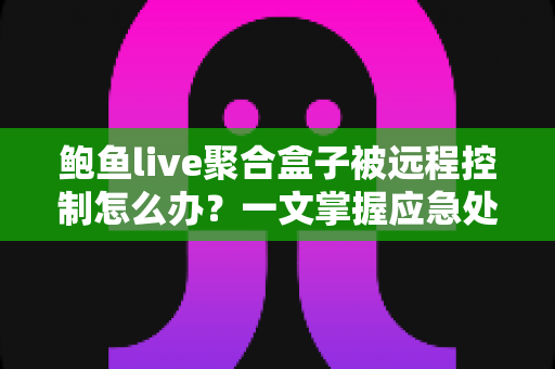 鲍鱼live聚合盒子被远程控制怎么办?一文掌握应急处理流程与长期安全防护方案 鲍鱼live聚合盒子被远程控制怎么办?一文掌握应急处理流程与长期安全防护方案