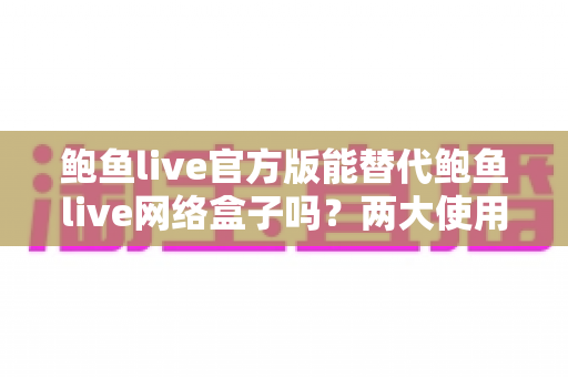 鲍鱼live官方版能替代鲍鱼live网络盒子吗？两大使用方式深度对比与选购指南