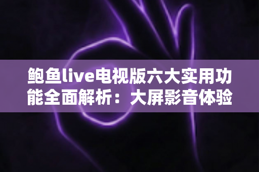 鲍鱼live电视版六大实用功能全面解析：大屏影音体验从了解这些开始