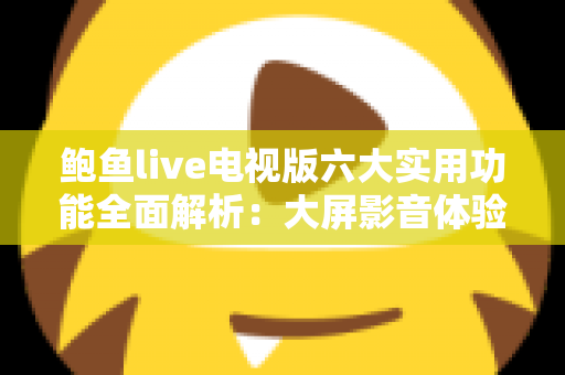 鲍鱼live电视版六大实用功能全面解析：大屏影音体验从了解这些开始
