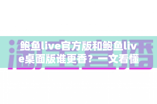 鲍鱼live官方版和鲍鱼live桌面版谁更香?一文看懂两版差异,帮你选出最适合自己的版本 鲍鱼live官方版和鲍鱼live桌面版谁更香?一文看懂两版差异,帮你选出最适合自己的版本