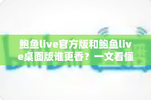 鲍鱼live官方版和鲍鱼live桌面版谁更香?一文看懂两版差异,帮你选出最适合自己的版本 鲍鱼live官方版和鲍鱼live桌面版谁更香?一文看懂两版差异,帮你选出最适合自己的版本