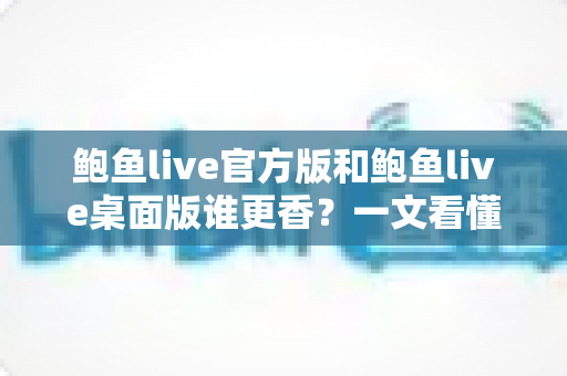 鲍鱼live官方版和鲍鱼live桌面版谁更香?一文看懂两版差异,帮你选出最适合自己的版本 鲍鱼live官方版和鲍鱼live桌面版谁更香?一文看懂两版差异,帮你选出最适合自己的版本