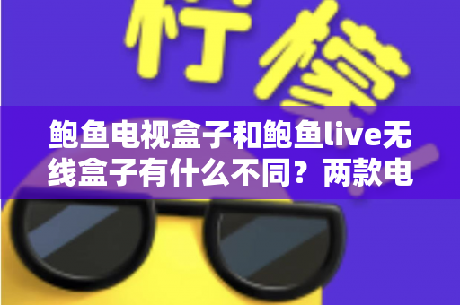 鲍鱼电视盒子和鲍鱼live无线盒子有什么不同？两款电视盒子核心区别全面解析与选购指南