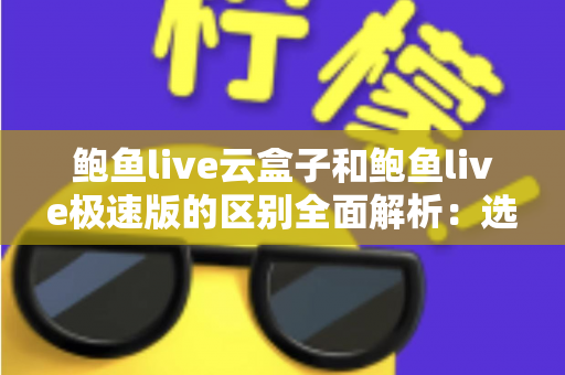 鲍鱼live云盒子和鲍鱼live极速版的区别全面解析:选对版本,开启流畅高清直播新体验 鲍鱼live云盒子和鲍鱼live极速版的区别全面解析:选对版本,开启流畅高清直播新体验