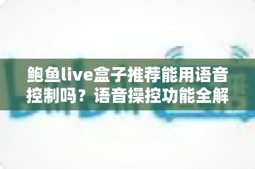 鲍鱼live盒子推荐能用语音控制吗？语音操控功能全解析与选购实用指南
