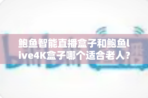 鲍鱼智能直播盒子和鲍鱼live4K盒子哪个适合老人?中老年电视盒子选购深度评测指南 鲍鱼智能直播盒子和鲍鱼live4K盒子哪个适合老人?中老年电视盒子选购深度评测指南
