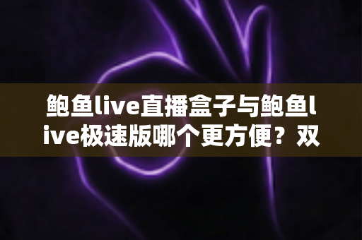 鲍鱼live直播盒子与鲍鱼live极速版哪个更方便?双版本深度评测与选择全指南 鲍鱼live直播盒子与鲍鱼live极速版哪个更方便?双版本深度评测与选择全指南