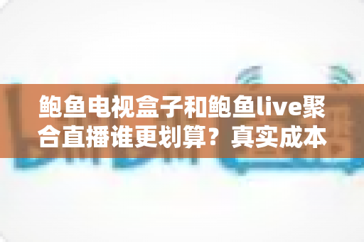 鲍鱼电视盒子和鲍鱼live聚合直播谁更划算？真实成本、体验差异与选购建议全解析