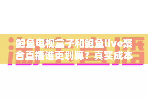 鲍鱼电视盒子和鲍鱼live聚合直播谁更划算？真实成本、体验差异与选购建议全解析