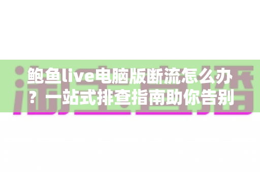鲍鱼live电脑版断流怎么办?一站式排查指南助你告别卡顿烦恼 鲍鱼live电脑版断流怎么办?一站式排查指南助你告别卡顿烦恼