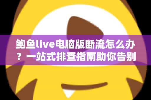 鲍鱼live电脑版断流怎么办?一站式排查指南助你告别卡顿烦恼 鲍鱼live电脑版断流怎么办?一站式排查指南助你告别卡顿烦恼