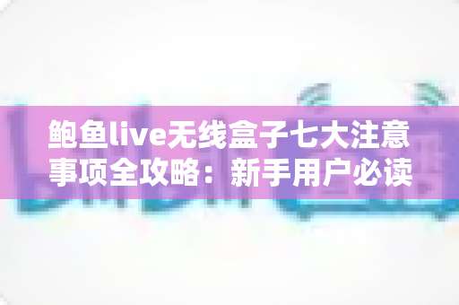 鲍鱼live无线盒子七大注意事项全攻略：新手用户必读的安全使用指南