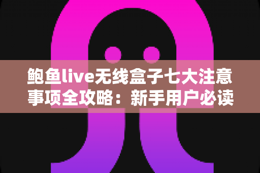 鲍鱼live无线盒子七大注意事项全攻略：新手用户必读的安全使用指南