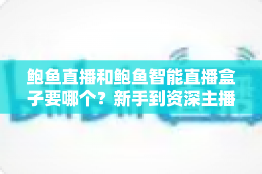 鲍鱼直播和鲍鱼智能直播盒子要哪个?新手到资深主播都看得懂的全维度选购对比指南 鲍鱼直播和鲍鱼智能直播盒子要哪个?新手到资深主播都看得懂的全维度选购对比指南