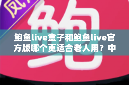 鲍鱼live盒子和鲍鱼live官方版哪个更适合老人用?中老年用户设备选择全攻略与实用指南 鲍鱼live盒子和鲍鱼live官方版哪个更适合老人用?中老年用户设备选择全攻略与实用指南