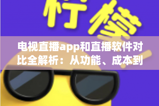 电视直播app和直播软件对比全解析:从功能、成本到使用场景,帮你选出最合适的观看方案 电视直播app和直播软件对比全解析:从功能、成本到使用场景,帮你选出最合适的观看方案